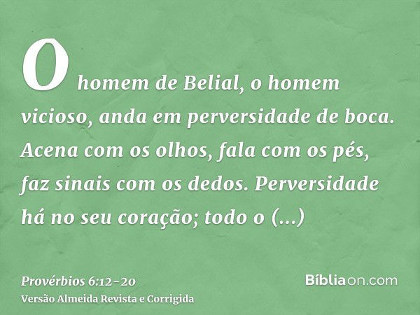 O homem de Belial, o homem vicioso, anda em perversidade de boca.Acena com os olhos, fala com os pés, faz sinais com os dedos.Perversidade há no seu coração; to