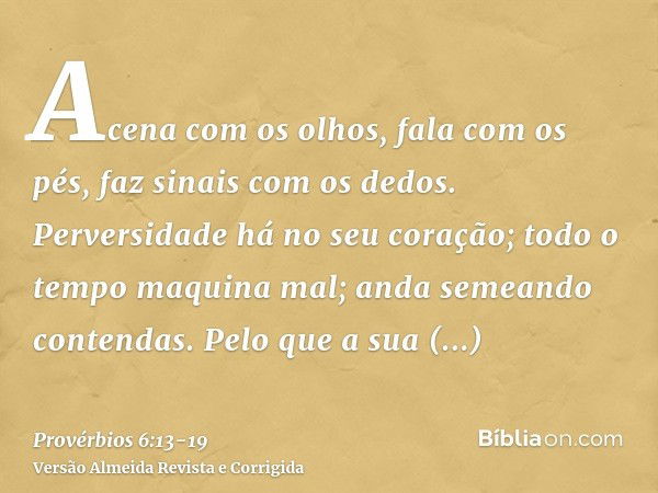 Acena com os olhos, fala com os pés, faz sinais com os dedos.Perversidade há no seu coração; todo o tempo maquina mal; anda semeando contendas.Pelo que a sua de