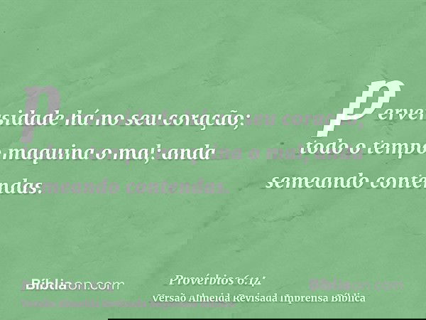 perversidade há no seu coração; todo o tempo maquina o mal; anda semeando contendas.