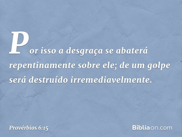 Por isso a desgraça
se abaterá repentinamente sobre ele;
de um golpe será destruído
irremediavelmente. -- Provérbios 6:15