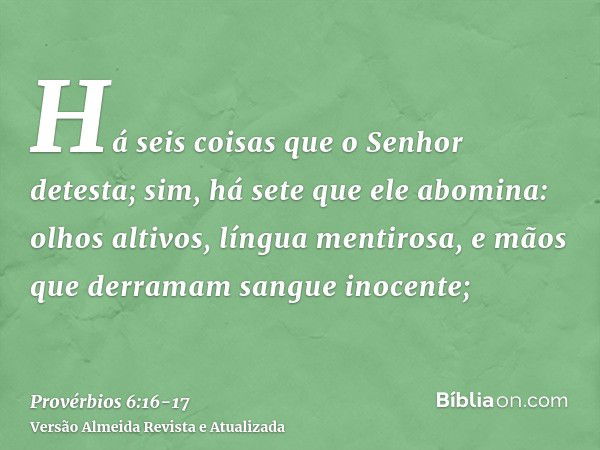 Há seis coisas que o Senhor detesta; sim, há sete que ele abomina:olhos altivos, língua mentirosa, e mãos que derramam sangue inocente;