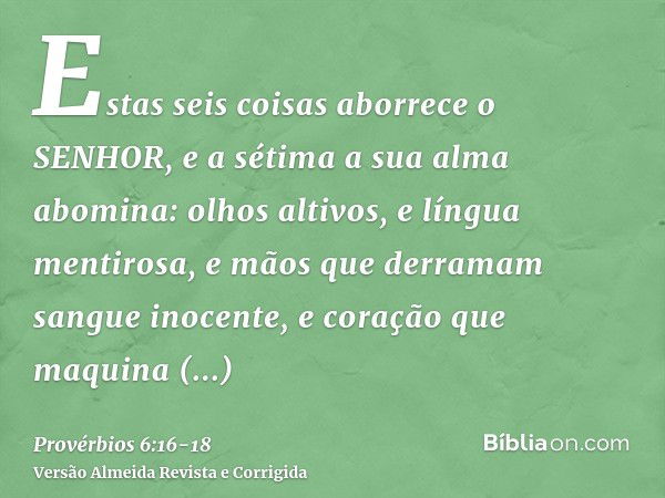 Estas seis coisas aborrece o SENHOR, e a sétima a sua alma abomina:olhos altivos, e língua mentirosa, e mãos que derramam sangue inocente,e coração que maquina 