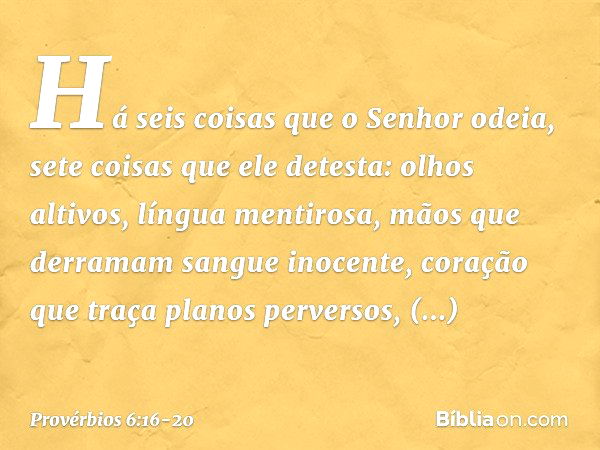 Há seis coisas que o Senhor odeia,
sete coisas que ele detesta: olhos altivos, língua mentirosa,
mãos que derramam sangue inocente, coração que traça planos per