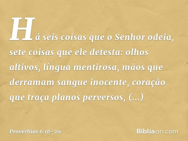 Há seis coisas que o Senhor odeia,
sete coisas que ele detesta: olhos altivos, língua mentirosa,
mãos que derramam sangue inocente, coração que traça planos per