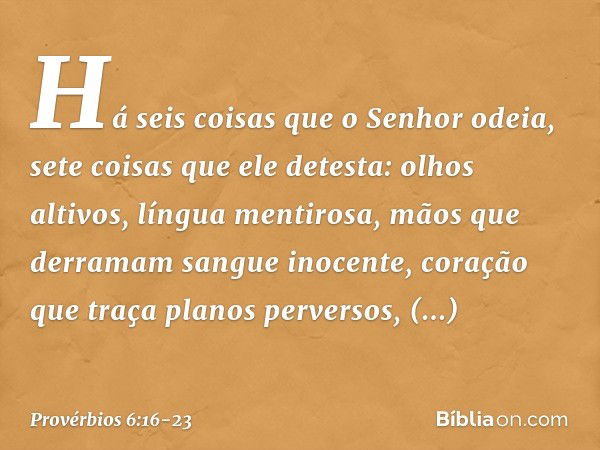 Há seis coisas que o Senhor odeia,
sete coisas que ele detesta: olhos altivos, língua mentirosa,
mãos que derramam sangue inocente, coração que traça planos per