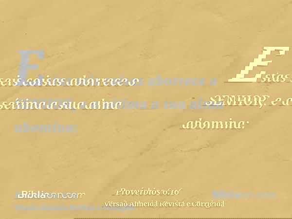 Estas seis coisas aborrece o SENHOR, e a sétima a sua alma abomina: