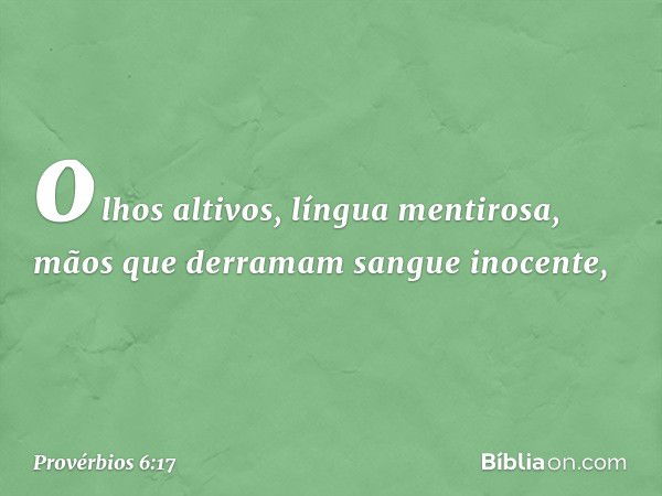 olhos altivos, língua mentirosa,
mãos que derramam sangue inocente, -- Provérbios 6:17