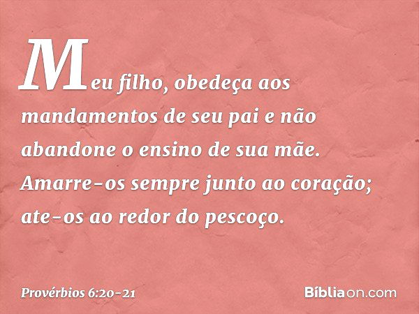 Meu filho,
obedeça aos mandamentos de seu pai
e não abandone o ensino de sua mãe. Amarre-os sempre junto ao coração;
ate-os ao redor do pescoço. -- Provérbios 6