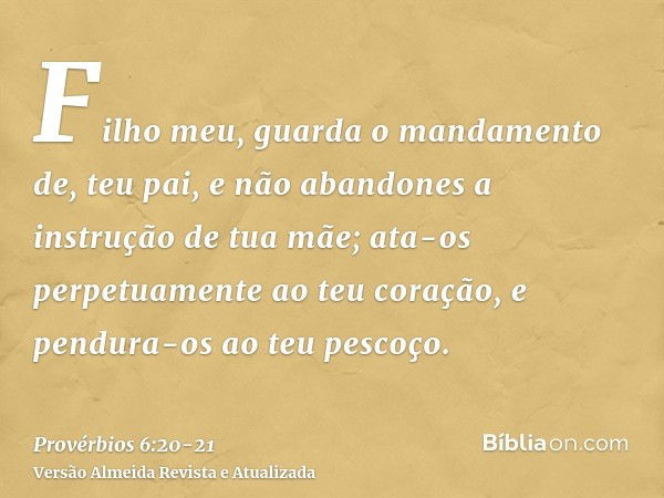 Filho meu, guarda o mandamento de, teu pai, e não abandones a instrução de tua mãe;ata-os perpetuamente ao teu coração, e pendura-os ao teu pescoço.