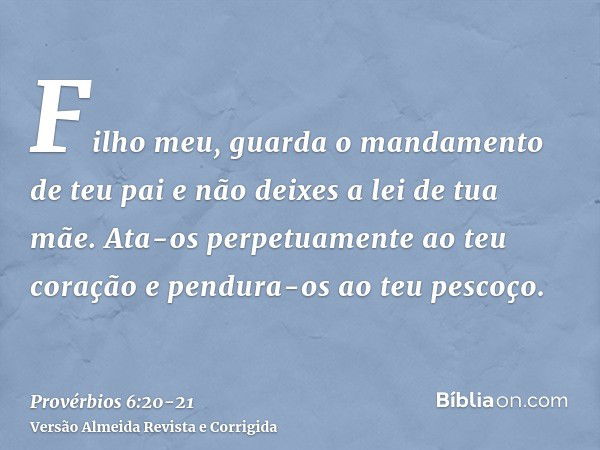 Filho meu, guarda o mandamento de teu pai e não deixes a lei de tua mãe.Ata-os perpetuamente ao teu coração e pendura-os ao teu pescoço.