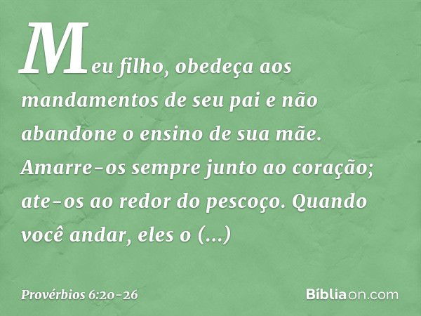 Meu filho,
obedeça aos mandamentos de seu pai
e não abandone o ensino de sua mãe. Amarre-os sempre junto ao coração;
ate-os ao redor do pescoço. Quando você and