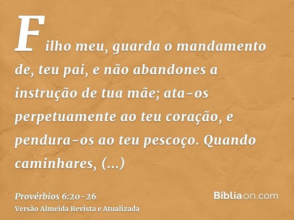 Filho meu, guarda o mandamento de, teu pai, e não abandones a instrução de tua mãe;ata-os perpetuamente ao teu coração, e pendura-os ao teu pescoço.Quando camin