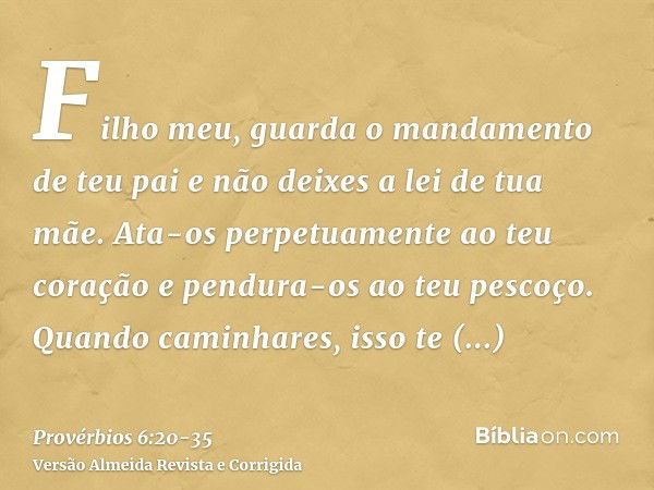 Filho meu, guarda o mandamento de teu pai e não deixes a lei de tua mãe.Ata-os perpetuamente ao teu coração e pendura-os ao teu pescoço.Quando caminhares, isso 