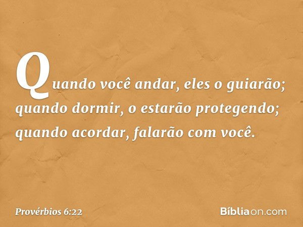 Quando você andar, eles o guiarão;
quando dormir,
o estarão protegendo;
quando acordar, falarão com você. -- Provérbios 6:22