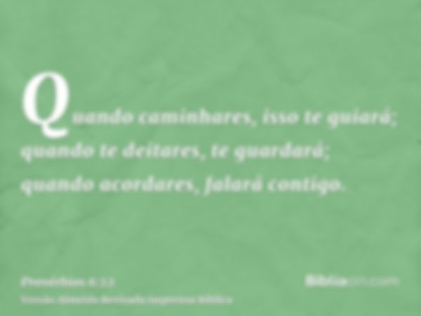 Quando caminhares, isso te guiará; quando te deitares, te guardará; quando acordares, falará contigo.