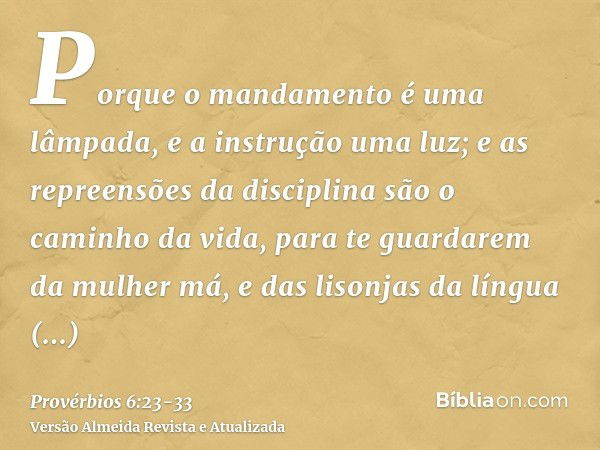 Porque o mandamento é uma lâmpada, e a instrução uma luz; e as repreensões da disciplina são o caminho da vida,para te guardarem da mulher má, e das lisonjas da