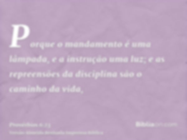 Porque o mandamento é uma lâmpada, e a instrução uma luz; e as repreensões da disciplina são o caminho da vida,