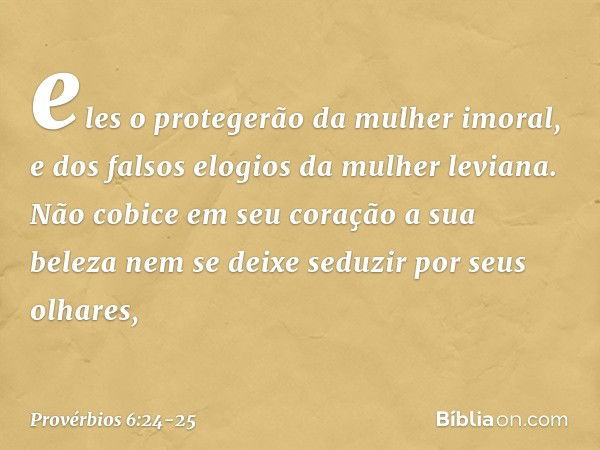 eles o protegerão da mulher imoral,
e dos falsos elogios da mulher leviana. Não cobice em seu coração a sua beleza
nem se deixe seduzir por seus olhares, -- Pro