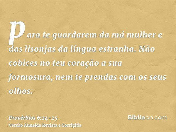 para te guardarem da má mulher e das lisonjas da língua estranha.Não cobices no teu coração a sua formosura, nem te prendas com os seus olhos.