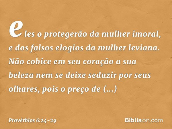 eles o protegerão da mulher imoral,
e dos falsos elogios da mulher leviana. Não cobice em seu coração a sua beleza
nem se deixe seduzir por seus olhares, pois o