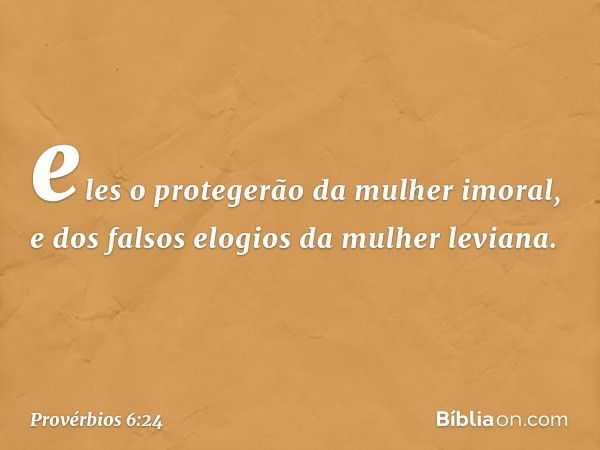 eles o protegerão da mulher imoral,
e dos falsos elogios da mulher leviana. -- Provérbios 6:24