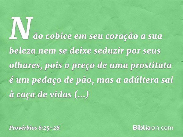 Não cobice em seu coração a sua beleza
nem se deixe seduzir por seus olhares, pois o preço de uma prostituta
é um pedaço de pão,
mas a adúltera sai à caça
de vi