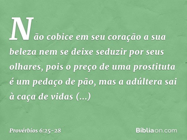 Não cobice em seu coração a sua beleza
nem se deixe seduzir por seus olhares, pois o preço de uma prostituta
é um pedaço de pão,
mas a adúltera sai à caça
de vi