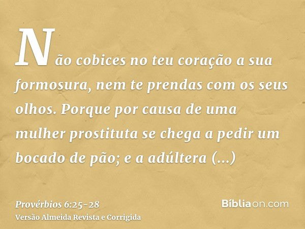 Não cobices no teu coração a sua formosura, nem te prendas com os seus olhos.Porque por causa de uma mulher prostituta se chega a pedir um bocado de pão; e a ad