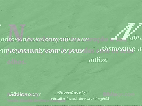 Não cobices no teu coração a sua formosura, nem te prendas com os seus olhos.