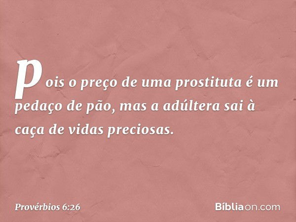 pois o preço de uma prostituta
é um pedaço de pão,
mas a adúltera sai à caça
de vidas preciosas. -- Provérbios 6:26