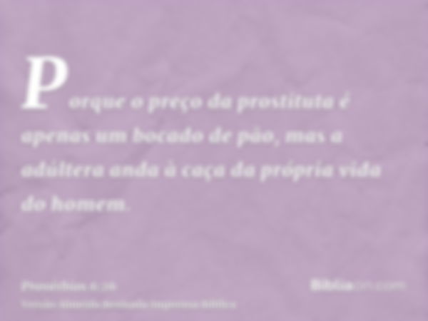 Porque o preço da prostituta é apenas um bocado de pão, mas a adúltera anda à caça da própria vida do homem.