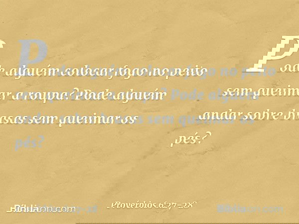 Pode alguém colocar fogo no peito
sem queimar a roupa? Pode alguém andar sobre brasas
sem queimar os pés? -- Provérbios 6:27-28