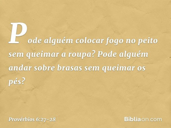 Pode alguém colocar fogo no peito
sem queimar a roupa? Pode alguém andar sobre brasas
sem queimar os pés? -- Provérbios 6:27-28