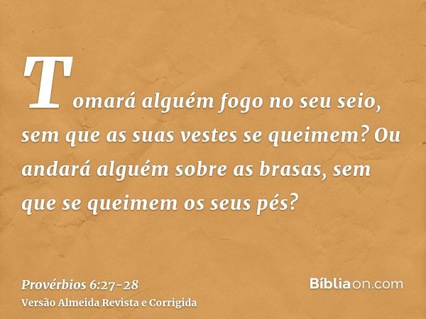 Tomará alguém fogo no seu seio, sem que as suas vestes se queimem?Ou andará alguém sobre as brasas, sem que se queimem os seus pés?