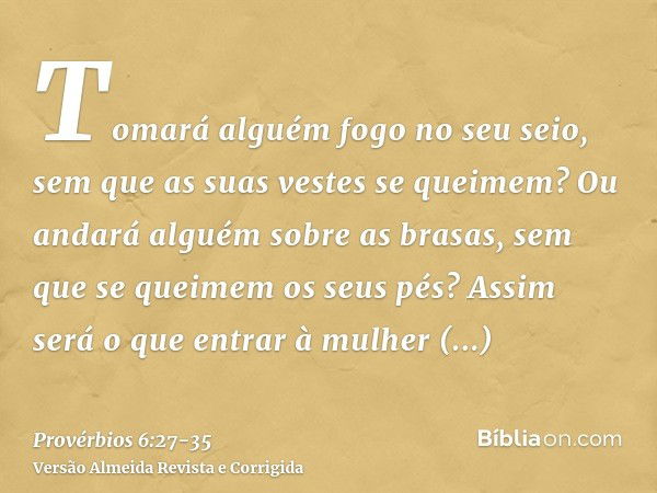 Tomará alguém fogo no seu seio, sem que as suas vestes se queimem?Ou andará alguém sobre as brasas, sem que se queimem os seus pés?Assim será o que entrar à mul