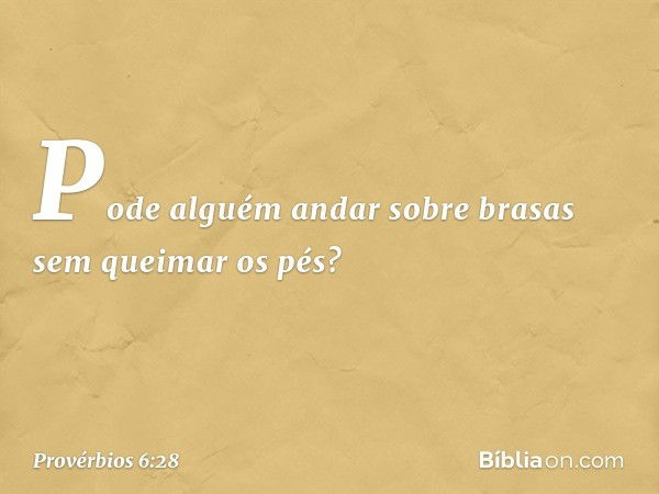 Pode alguém andar sobre brasas
sem queimar os pés? -- Provérbios 6:28