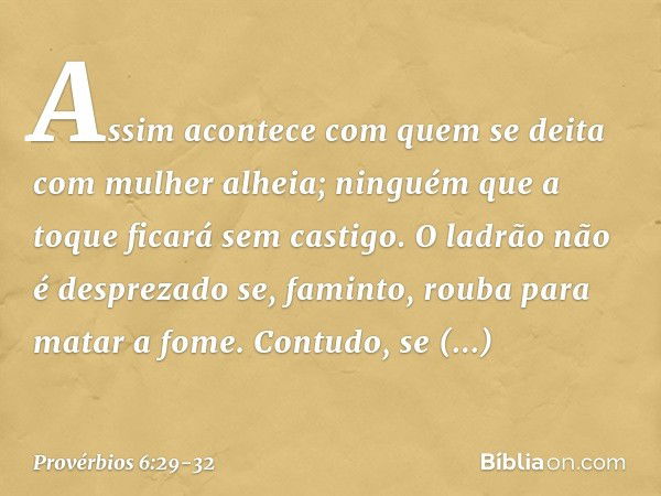 Assim acontece com quem se deita
com mulher alheia;
ninguém que a toque ficará sem castigo. O ladrão não é desprezado
se, faminto, rouba para matar a fome. Cont