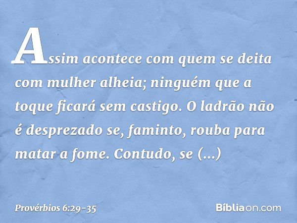 Assim acontece com quem se deita
com mulher alheia;
ninguém que a toque ficará sem castigo. O ladrão não é desprezado
se, faminto, rouba para matar a fome. Cont