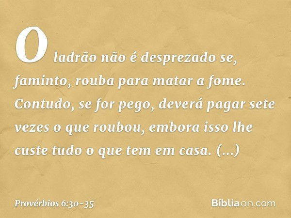 O ladrão não é desprezado
se, faminto, rouba para matar a fome. Contudo, se for pego,
deverá pagar sete vezes o que roubou,
embora isso lhe custe
tudo o que tem