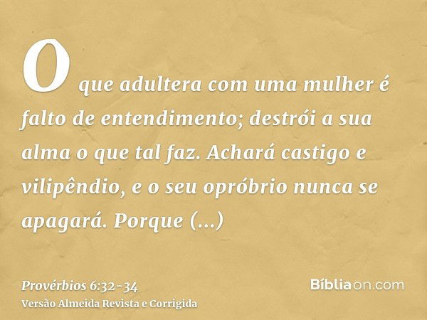 O que adultera com uma mulher é falto de entendimento; destrói a sua alma o que tal faz.Achará castigo e vilipêndio, e o seu opróbrio nunca se apagará.Porque fu