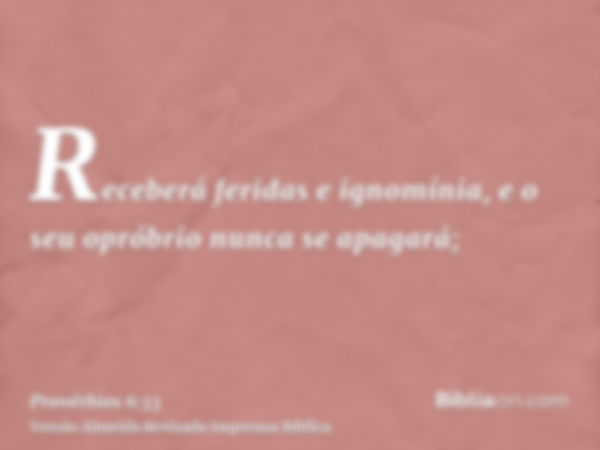 Receberá feridas e ignomínia, e o seu opróbrio nunca se apagará;