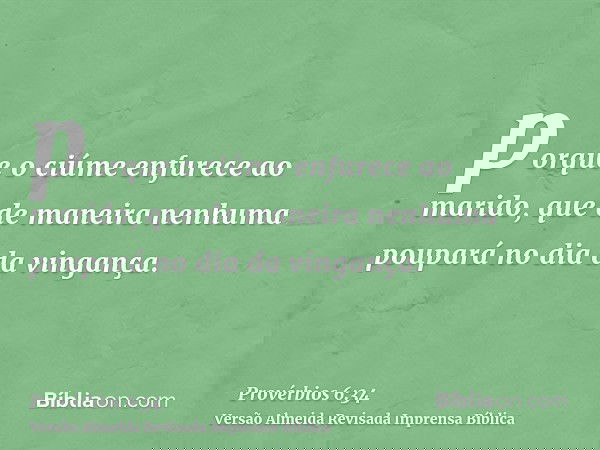 porque o ciúme enfurece ao marido, que de maneira nenhuma poupará no dia da vingança.