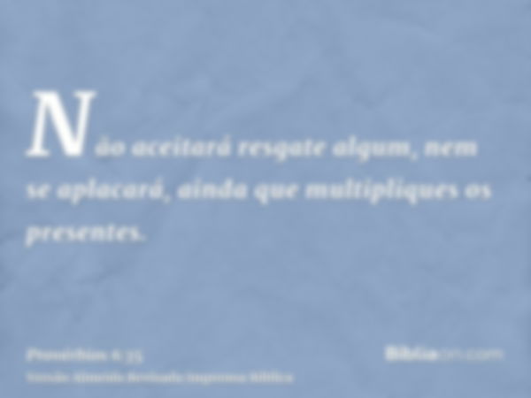 Não aceitará resgate algum, nem se aplacará, ainda que multipliques os presentes.