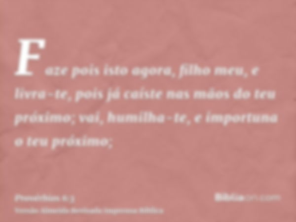 Faze pois isto agora, filho meu, e livra-te, pois já caíste nas mãos do teu próximo; vai, humilha-te, e importuna o teu próximo;