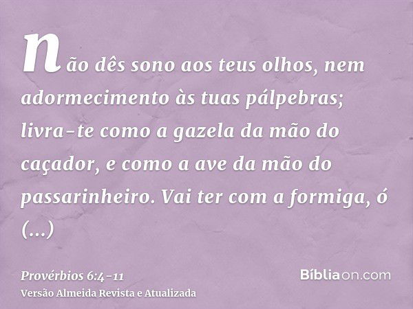 não dês sono aos teus olhos, nem adormecimento às tuas pálpebras;livra-te como a gazela da mão do caçador, e como a ave da mão do passarinheiro.Vai ter com a fo