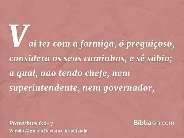 Vai ter com a formiga, ó preguiçoso, considera os seus caminhos, e sê sábio;a qual, não tendo chefe, nem superintendente, nem governador,