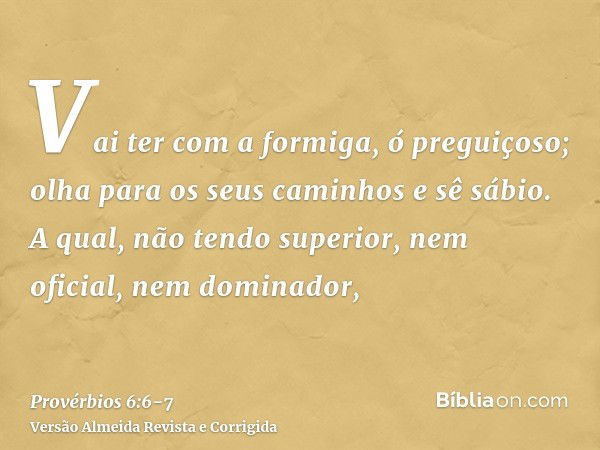 Vai ter com a formiga, ó preguiçoso; olha para os seus caminhos e sê sábio.A qual, não tendo superior, nem oficial, nem dominador,