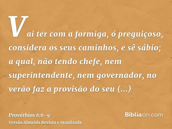 Vai ter com a formiga, ó preguiçoso, considera os seus caminhos, e sê sábio;a qual, não tendo chefe, nem superintendente, nem governador,no verão faz a provisão