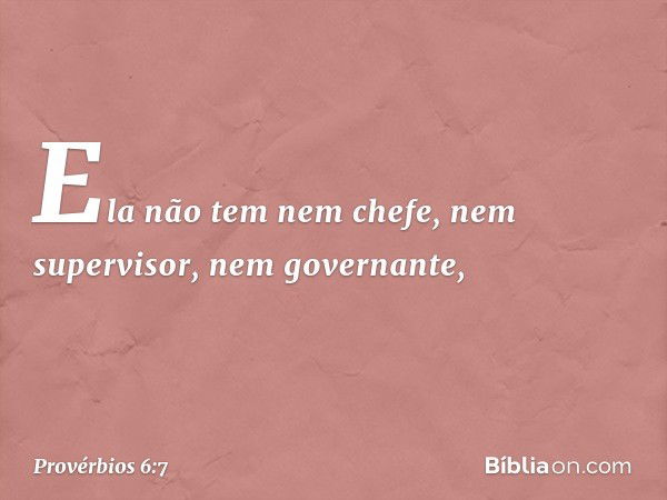 Ela não tem nem chefe,
nem supervisor, nem governante, -- Provérbios 6:7