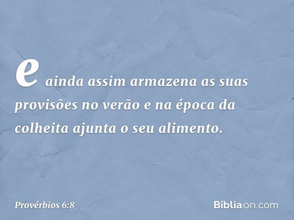 e ainda assim armazena
as suas provisões no verão
e na época da colheita
ajunta o seu alimento. -- Provérbios 6:8